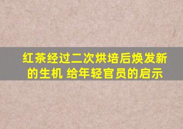 红茶经过二次烘培后焕发新的生机 给年轻官员的启示